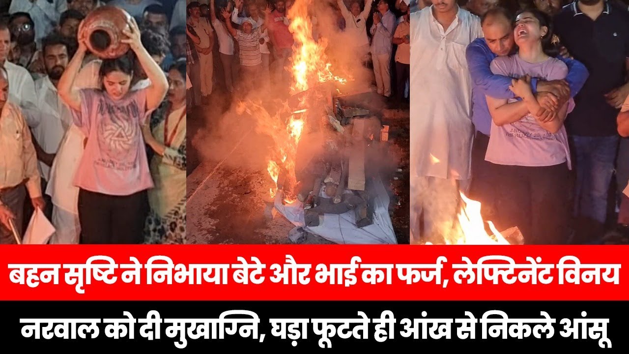 बहन सृष्टि ने निभाया बेटे और भाई का फर्ज, लेफ्टिनेंट विनय नरवाल को दी मुखाग्नि