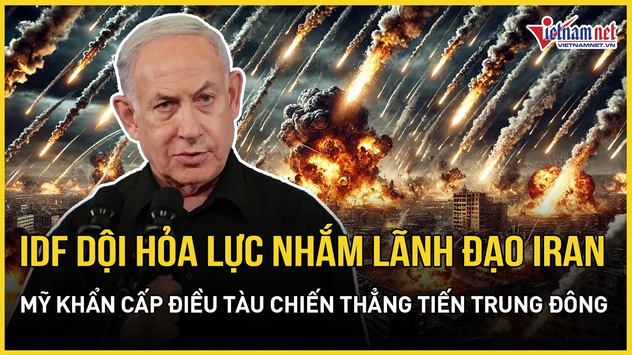 IDF dội hỏa lực hòng lấy mạng lãnh đạo Iran, Mỹ khẩn cấp điều tàu chiến thẳng tiến Trung Đông