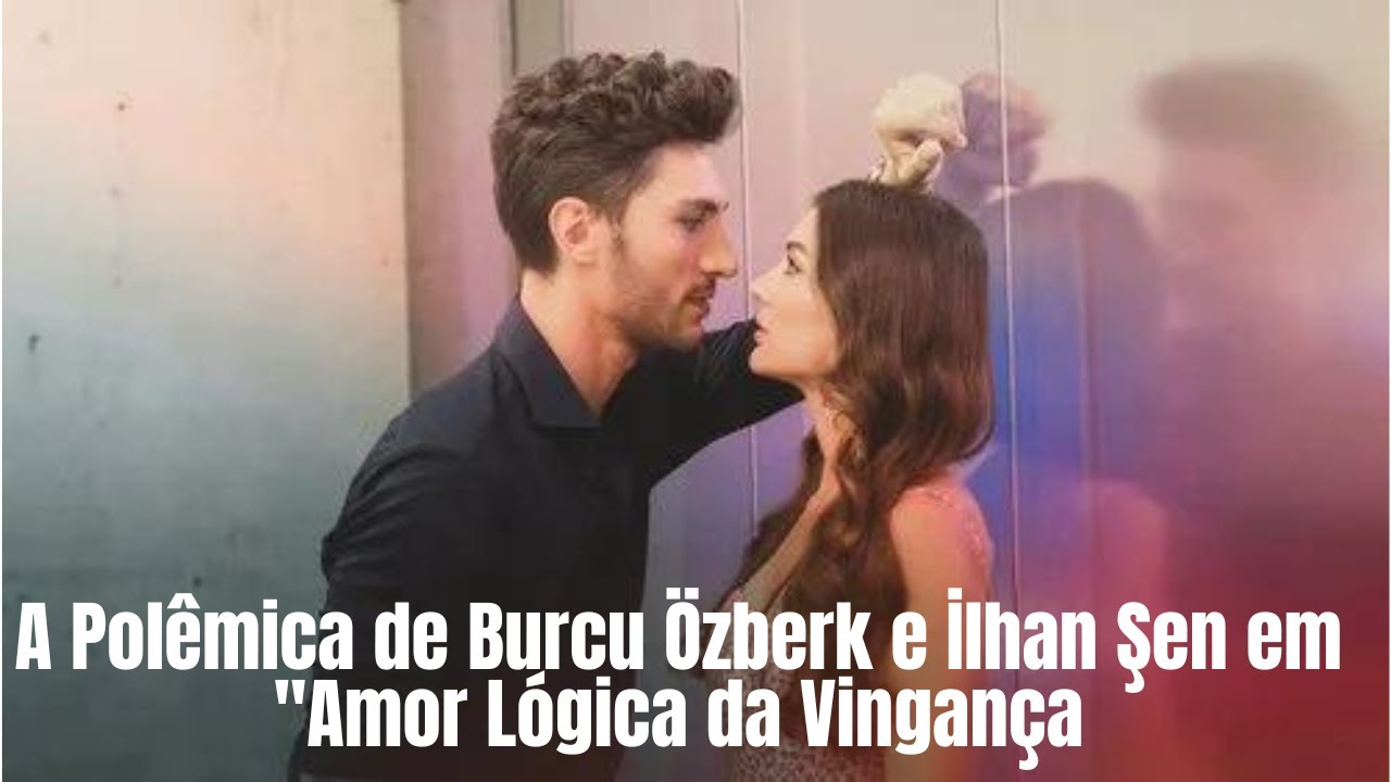 A Polêmica de Burcu Özberk e İlhan Şen em Amor Lógica da Vingança
