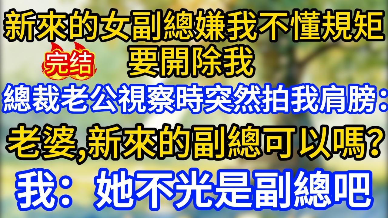 新來的女副總嫌我不懂規矩，要開除我，總裁老公視察時突然拍我肩膀：老婆，新來的副總可以嗎？我：她不光是副總吧？