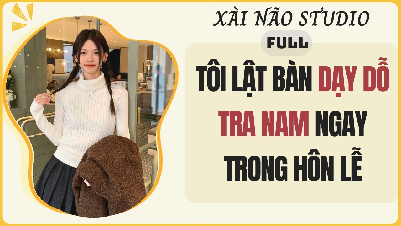 AUDIO FULL | T&Ocirc;I LẬT B&Agrave;N DẠY DỖ TRA NAM NGAY TRONG H&Ocirc;N LỄ | X&agrave;i N&atilde;o Studio #audio