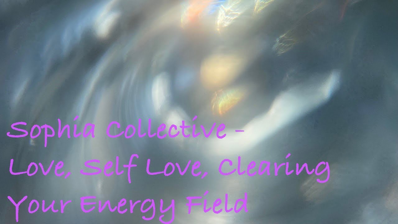 Sophia Collective - Love, Self Love, Clearing Your Energy Field and Filling It Up