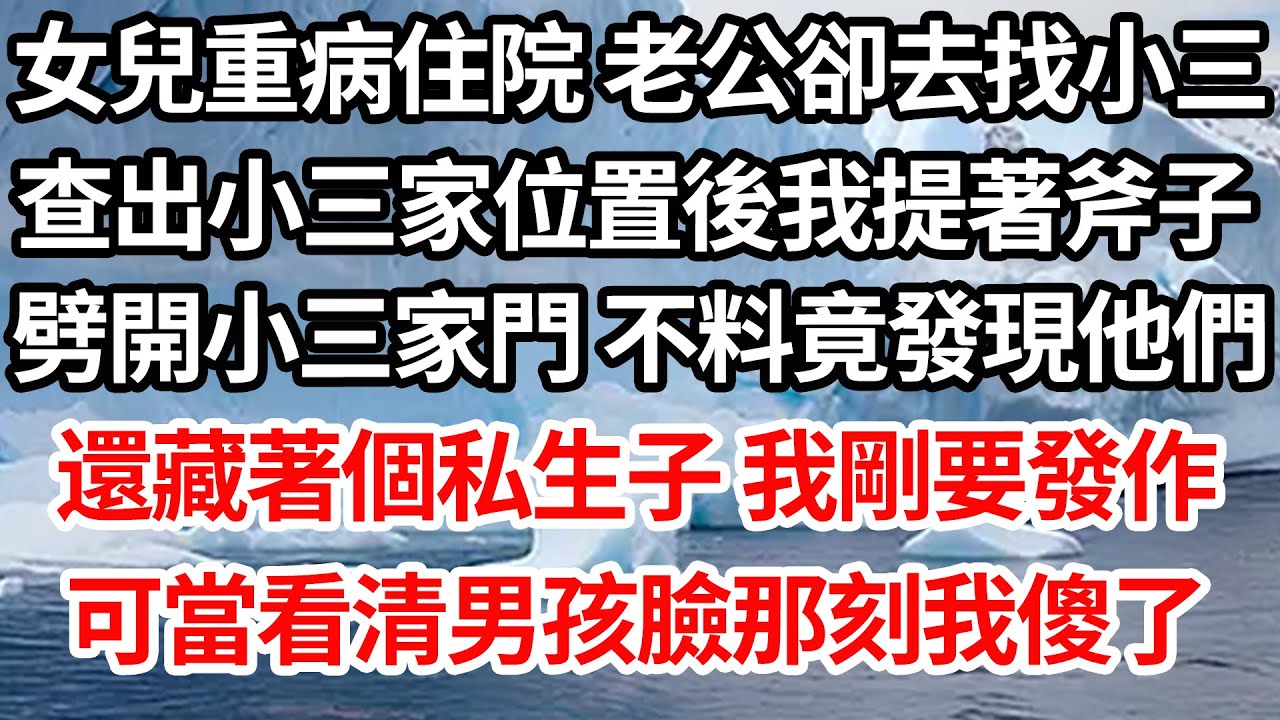 女兒重病住院 老公卻去找小三，查出小三家位置後我提著斧子，劈開小三家門 不料竟發現他們，還藏著個私生子 我剛要發作，可當看清男孩臉那刻我傻了【倫理】【都市】
