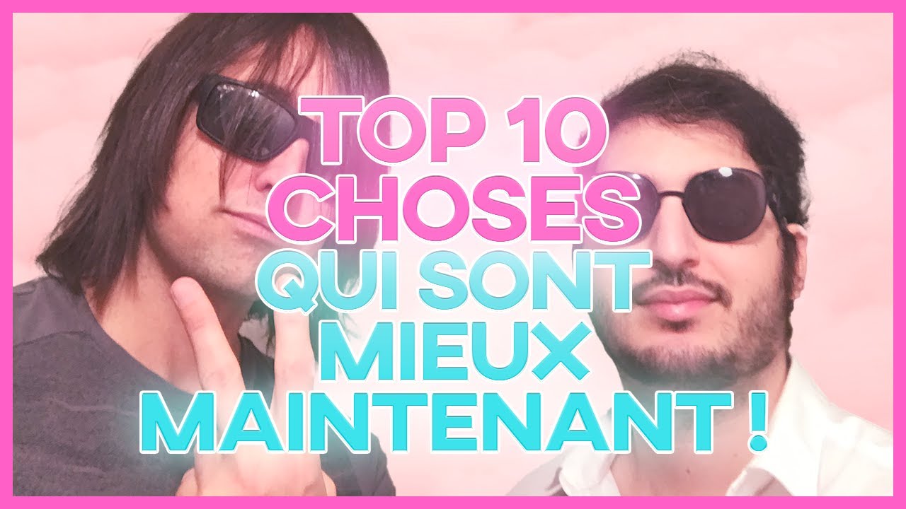 TOP 10 DES CHOSES MIEUX MAINTENANT