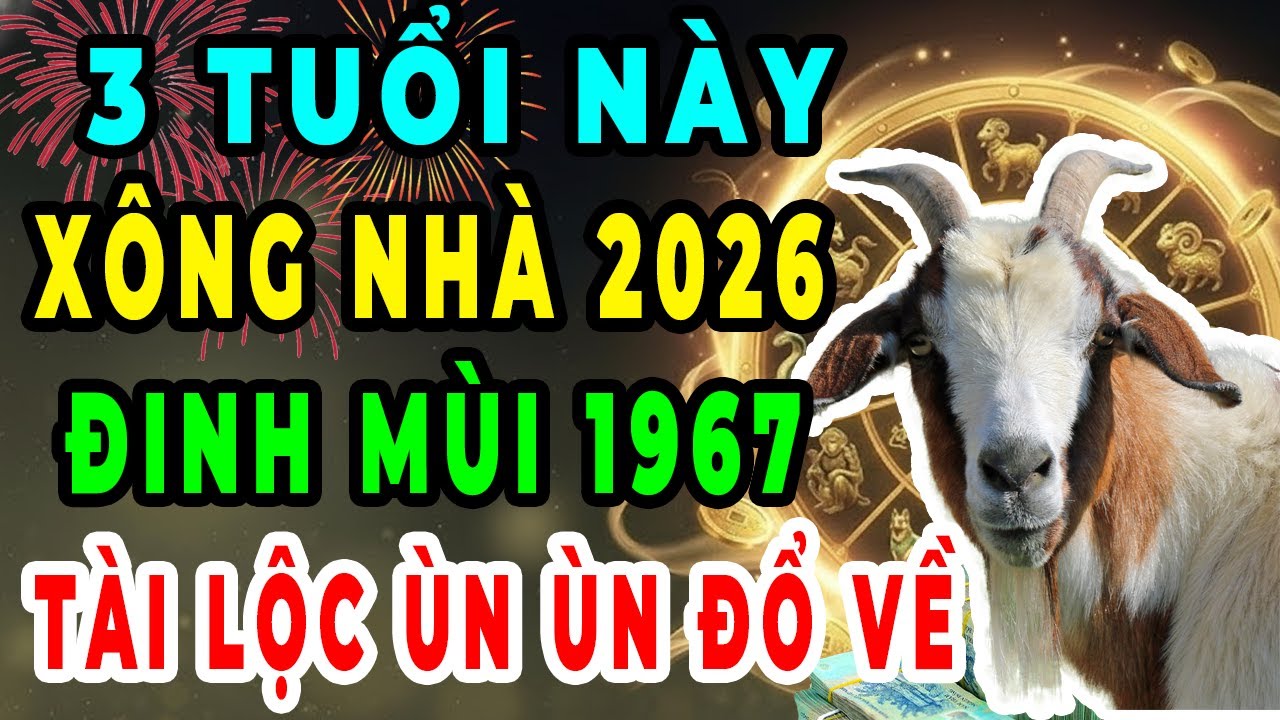 3 Tuổi Xông Nhà Đầu Năm 2026: Để Gia Chủ Đinh Mùi 1967, Tiền Tài Khai Mở, Làm Đâu Thắng Đó