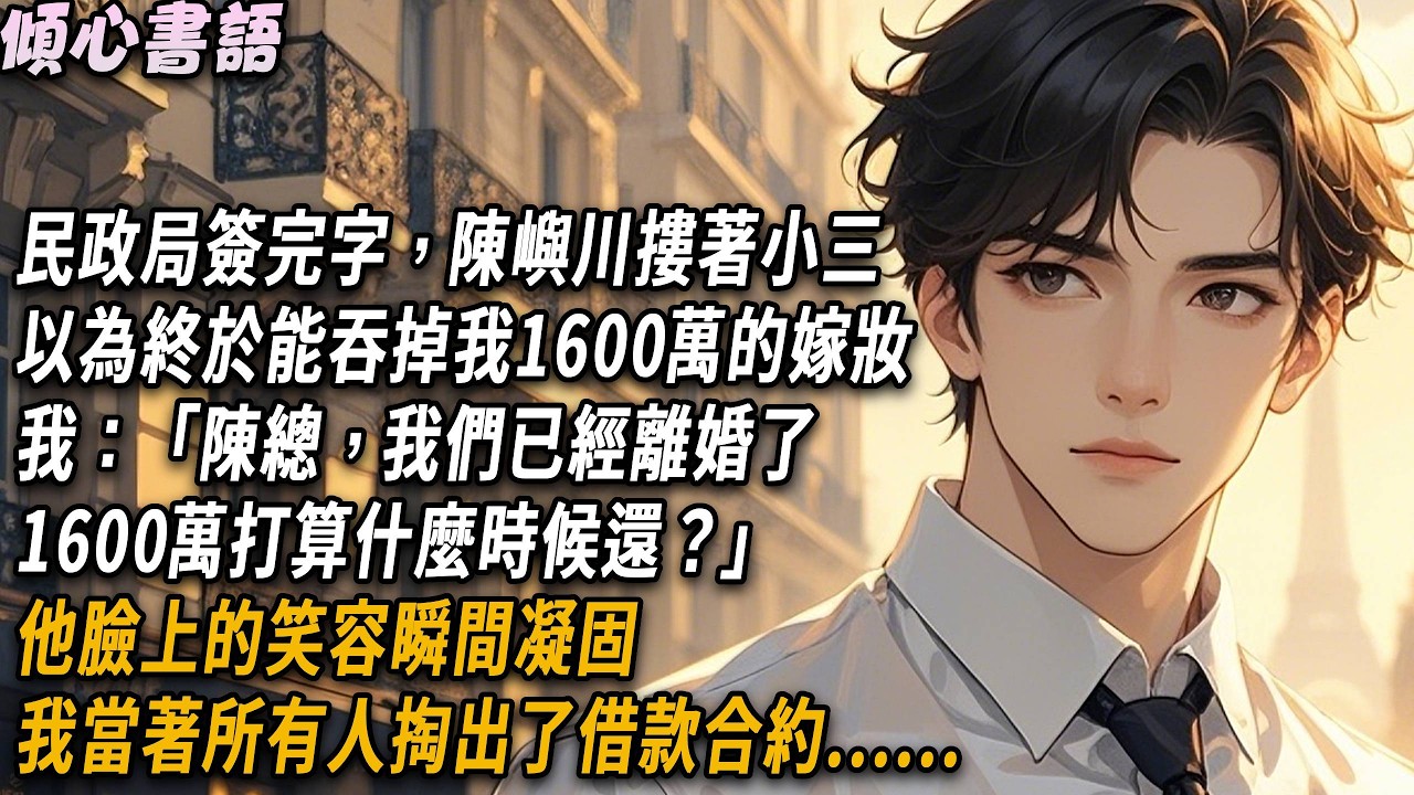 民政局簽完字，陳嶼川摟著小三，他以為終於能吞掉我1600萬的嫁妝，我：「陳總，我們已經離婚了，1600萬打算什麼時候還？」他臉上的笑容瞬間凝固，我當著所有人掏出了借款合約#小說#故事分享#情感 #爱情