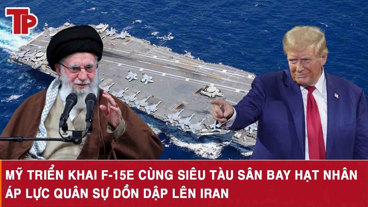 Mỹ triển khai F 15E cùng siêu tàu sân bay hạt nhân, áp lực quân sự dồn dập lên Iran