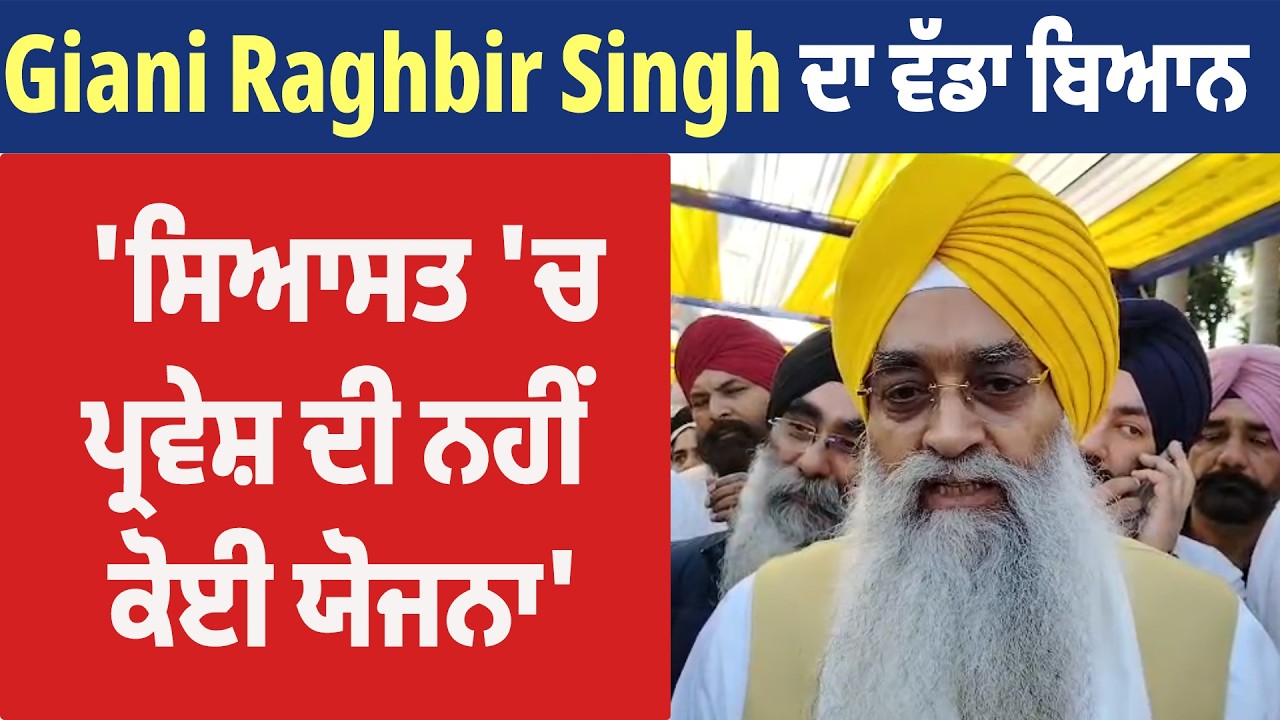 Giani Raghbir Singh ਦਾ ਵੱਡਾ ਬਿਆਨ, 'ਸਿਆਸਤ 'ਚ ਪ੍ਰਵੇਸ਼ ਦੀ ਨਹੀਂ ਕੋਈ ਯੋਜਨਾ'