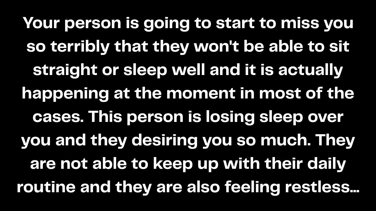 Your person is going to start to miss you so terribly that they won't be able to sit straight...