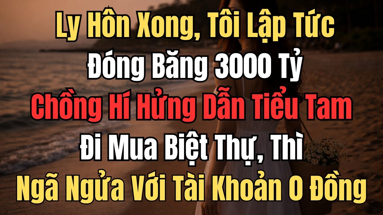 Lý Hôn Xong, Tôi Lập Tức Đóng Băng 3000 Tỷ. Chồng Hí Hửng Dẫn Tiểu Tam Đi Mua Biệt Thự, Thì Ngã Ngửa