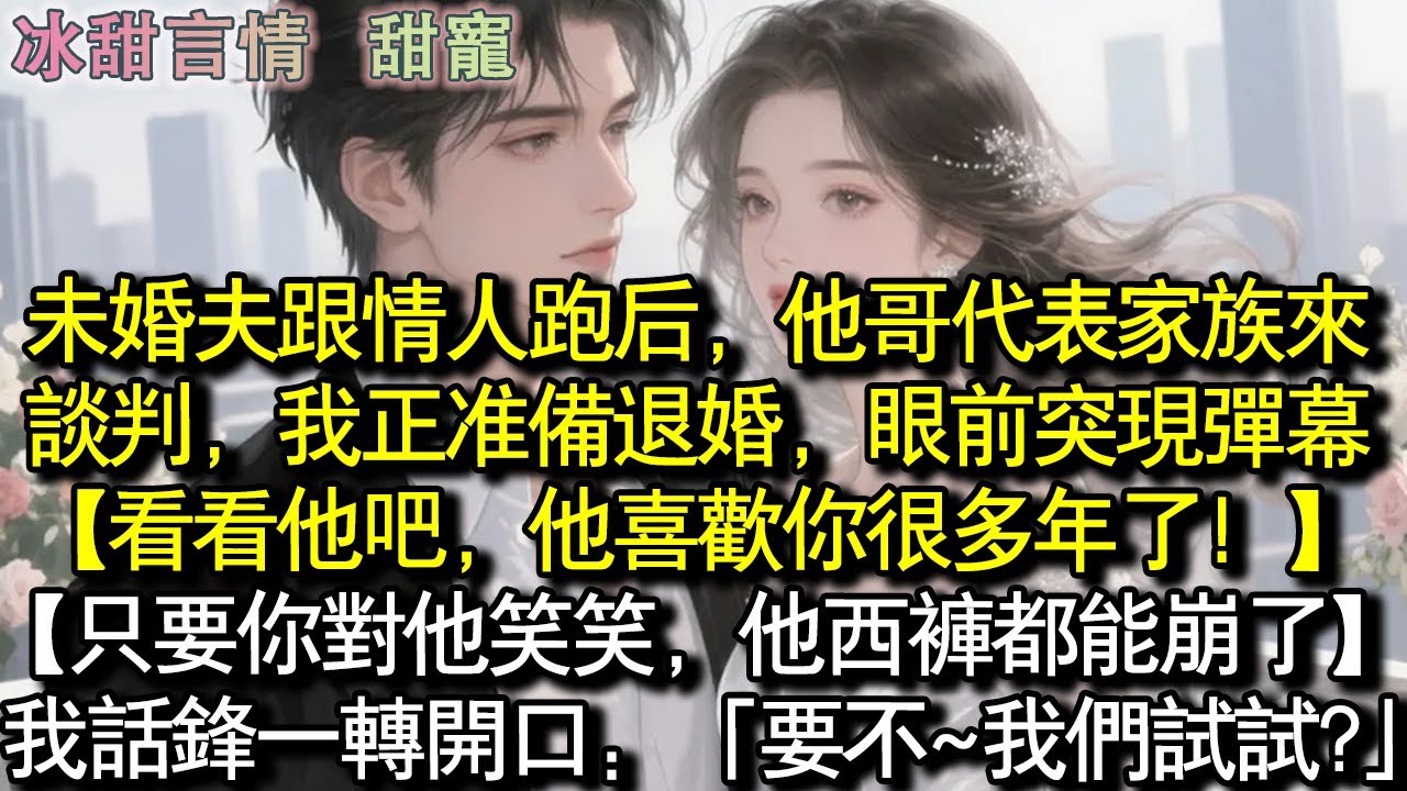 未婚夫跟情人跑後，他哥代表家族來談判，我正準備退婚，眼前突現彈幕：【看看他吧，他喜歡你很多年了！ 】【只要你對他笑笑，他西裝都能崩了】我話鋒一轉開口：「要不~我們試試?」#完結 #愛情 #故事