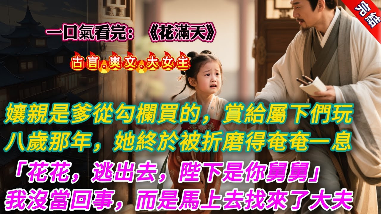 【古言.完結】《花滿天》，孃親是爹從勾欄買的。常賞給屬下們玩兒。我八歲那年春日，她終於被折磨得不成人形，奄奄一息。「花花，找機會逃出去，進京找陛下，他……是你舅舅……」我沒將她的話當一回事兒。