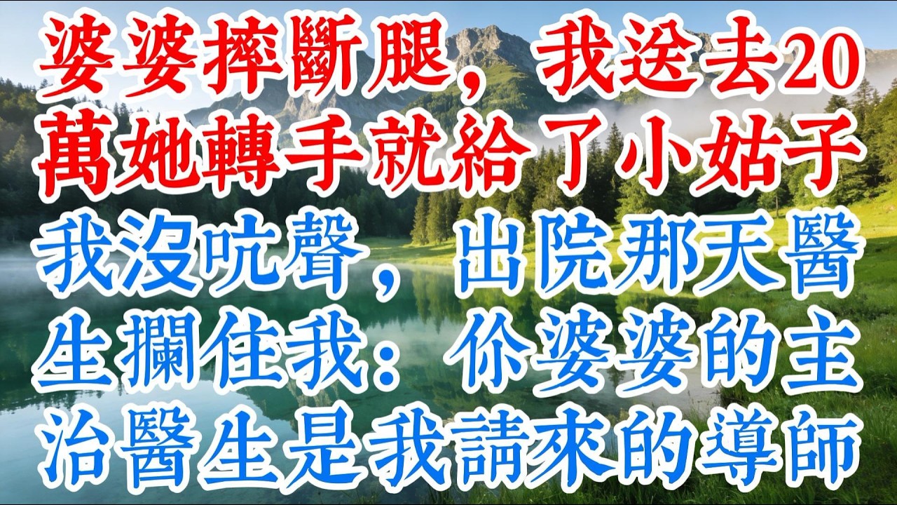 【完结】婆婆摔斷腿，我送去20萬，她轉手就給了小姑子，我沒吭聲，出院那天醫生攔住我：你婆婆的主治醫生，是我請來的導師