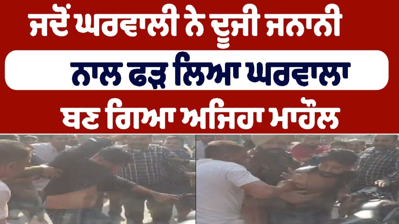 ਜਦੋਂ ਘਰਵਾਲੀ ਨੇ ਦੂਜੀ ਜਨਾਨੀ  ਨਾਲ ਫੜ ਲਿਆ ਘਰਵਾਲਾ  ਬਣ ਗਿਆ ਅਜਿਹਾ ਮਾਹੌਲ