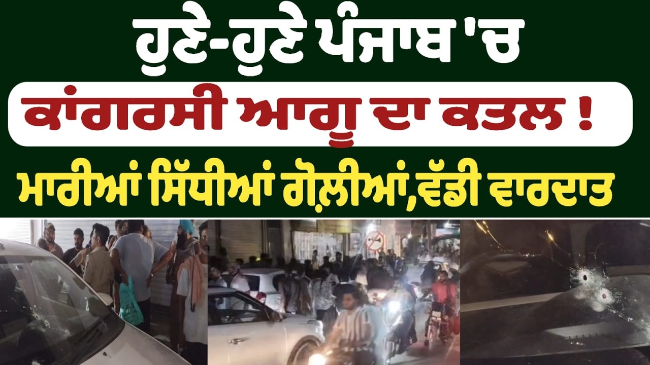 ਹੁਣੇ-ਹੁਣੇ ਪੰਜਾਬ 'ਚ ਕਾਂਗਰਸੀ ਆਗੂ ਦਾ ਕਤਲ ! ਮਾਰੀਆਂ ਸਿੱਧੀਆਂ ਗੋਲ਼ੀਆਂ