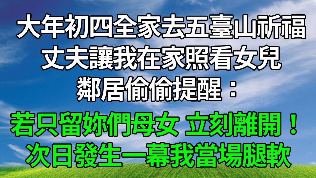 大年初四，全家去五臺山祈福，丈夫讓我在家照看女兒，鄰居偷偷提醒：若只留妳們母女，立刻離開！次日發生一幕，我當場腿軟！#生活經驗 #正能量 #故事分享 #故事頻道 #為人處世 #人生感悟 #情感