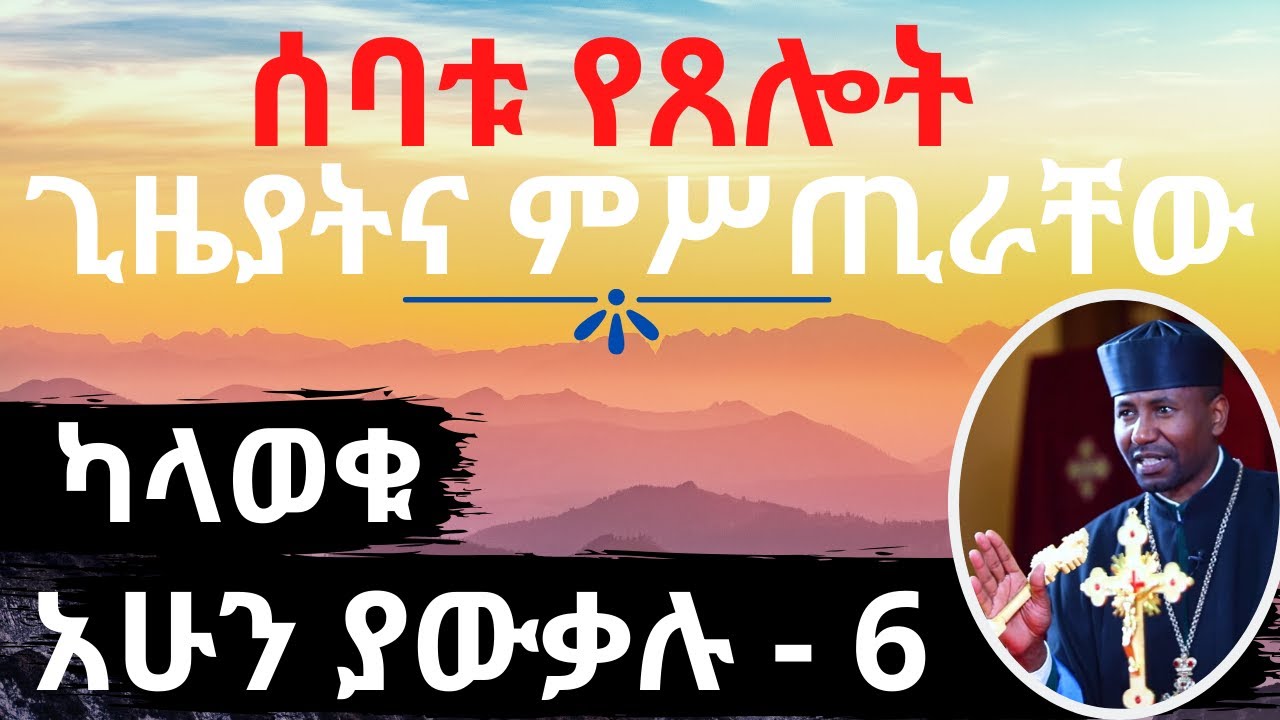 ሰባቱ የጸሎት ጊዜያትና ምሥጢራቸው - ካላወቁ አሁን ያውቃሉ - ክፍል 6 - በመምህር ዶ/ር ዘበነ ለማ