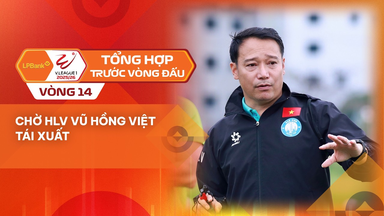 TỔNG HỢP TRƯỚC VÒNG 14 LPBANK V.LEAGUE 1| CHỜ HLV VŨ HỒNG VIỆT TÁI XUẤT