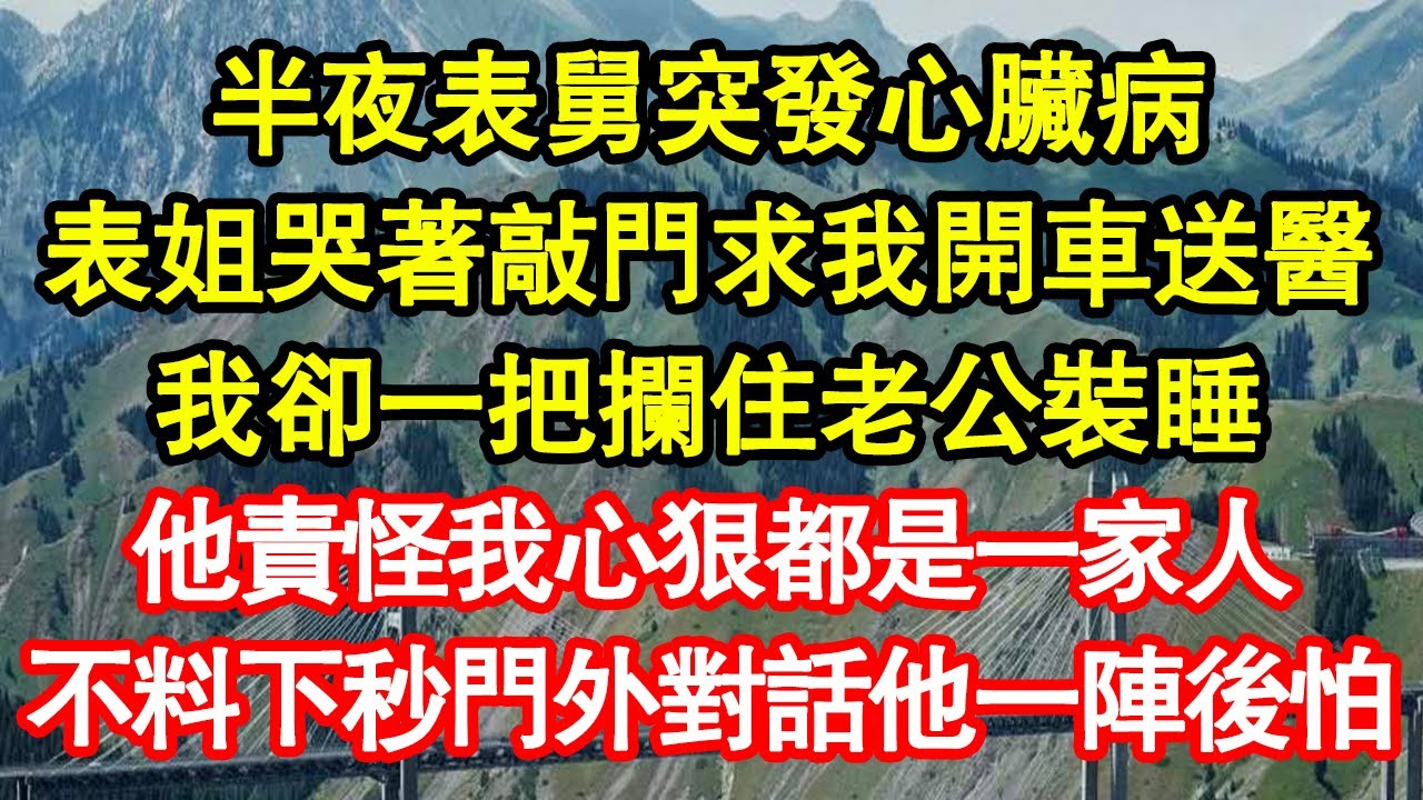半夜表舅突發心臟病，表姐哭著敲門求我開車送醫，我卻一把攔住老公裝睡，他責怪我心狠都是一家人，不料下秒門外對話他一陣後怕真情故事會|老年故事|情感需求|養老|家庭