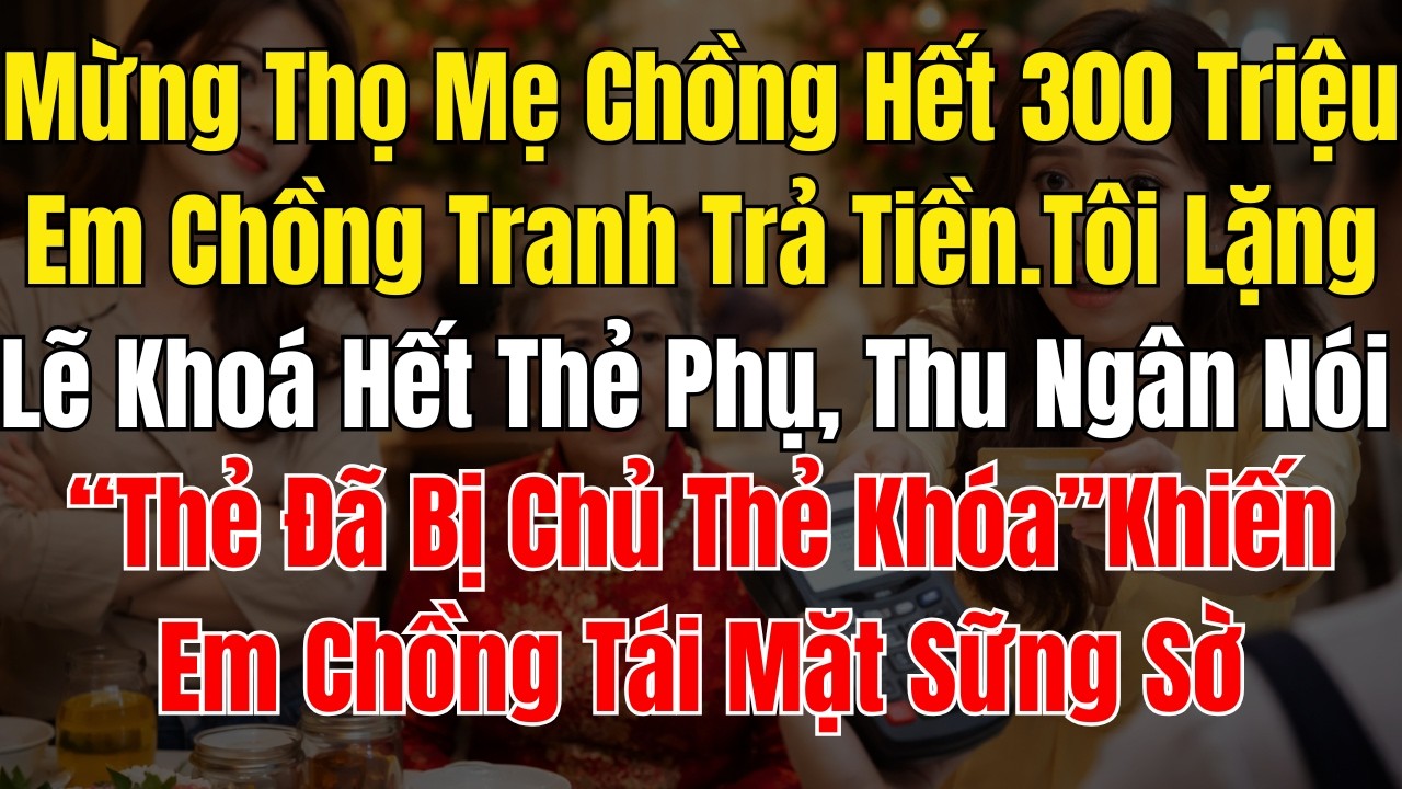 Mừng Thọ Mẹ Chồng Hết 300 Triệu, Em Chồng Tranh Trả Tiền  Tôi Lặng Lẽ Khoá Hết Thẻ Phụ, Thu Ngân Nói