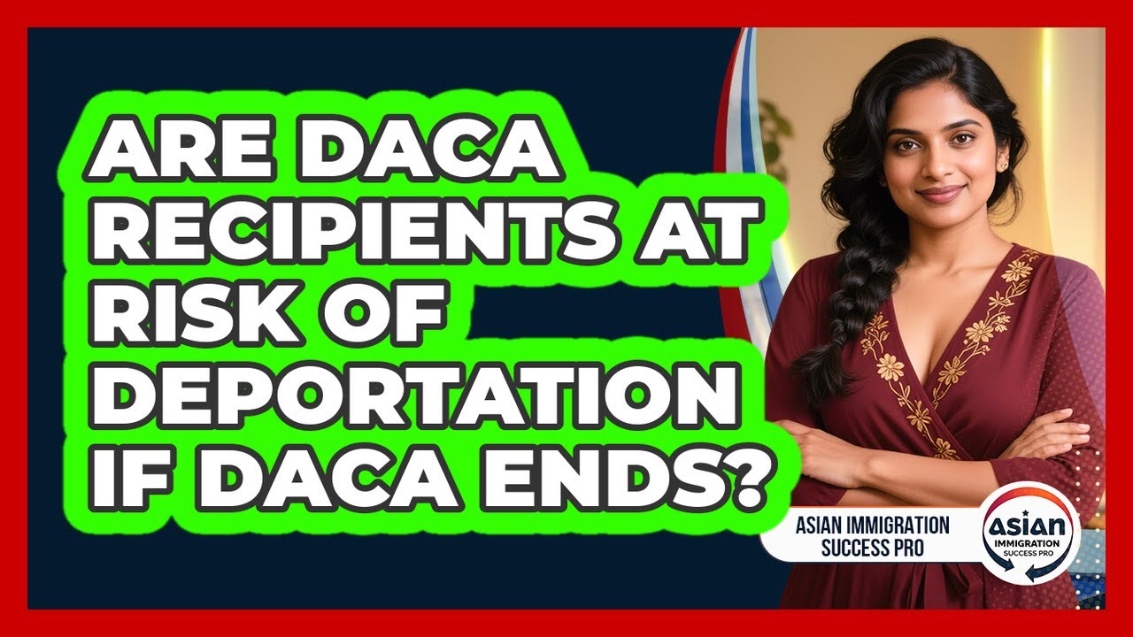 Are DACA Recipients At Risk Of Deportation If DACA Ends? - Asian Immigration Success Pro
