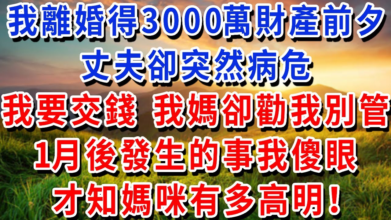 我離婚得3000萬財產前夕，丈夫卻突然病危，我要交錢 我媽卻勸我別管，1月後發生的事我傻眼，才知媽咪有多高明！#書婷講故事 #為人處世#生活經驗#情感故事#晚年哲理
