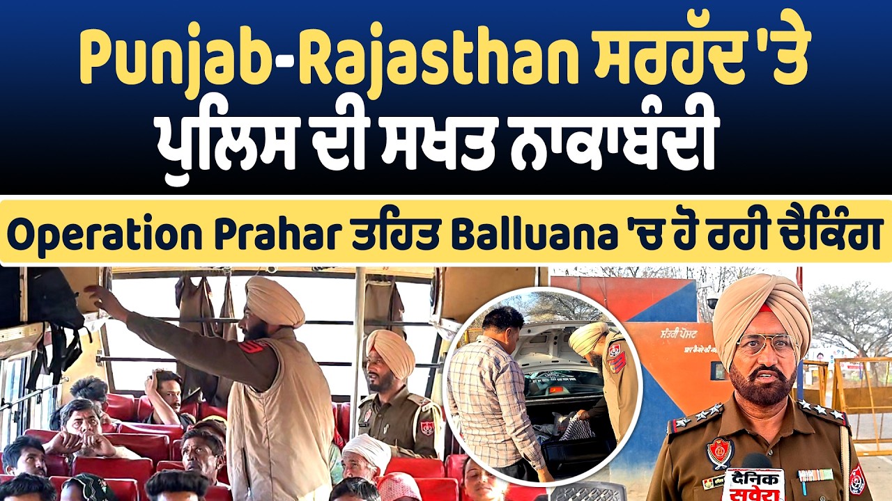 Punjab-Rajasthan ਸਰਹੱਦ 'ਤੇ ਪੁਲਿਸ ਦੀ ਸਖਤ ਨਾਕਾਬੰਦੀ, Operation Prahar ਤਹਿਤ Balluana 'ਚ ਹੋ ਰਹੀ ਚੈਕਿੰਗ