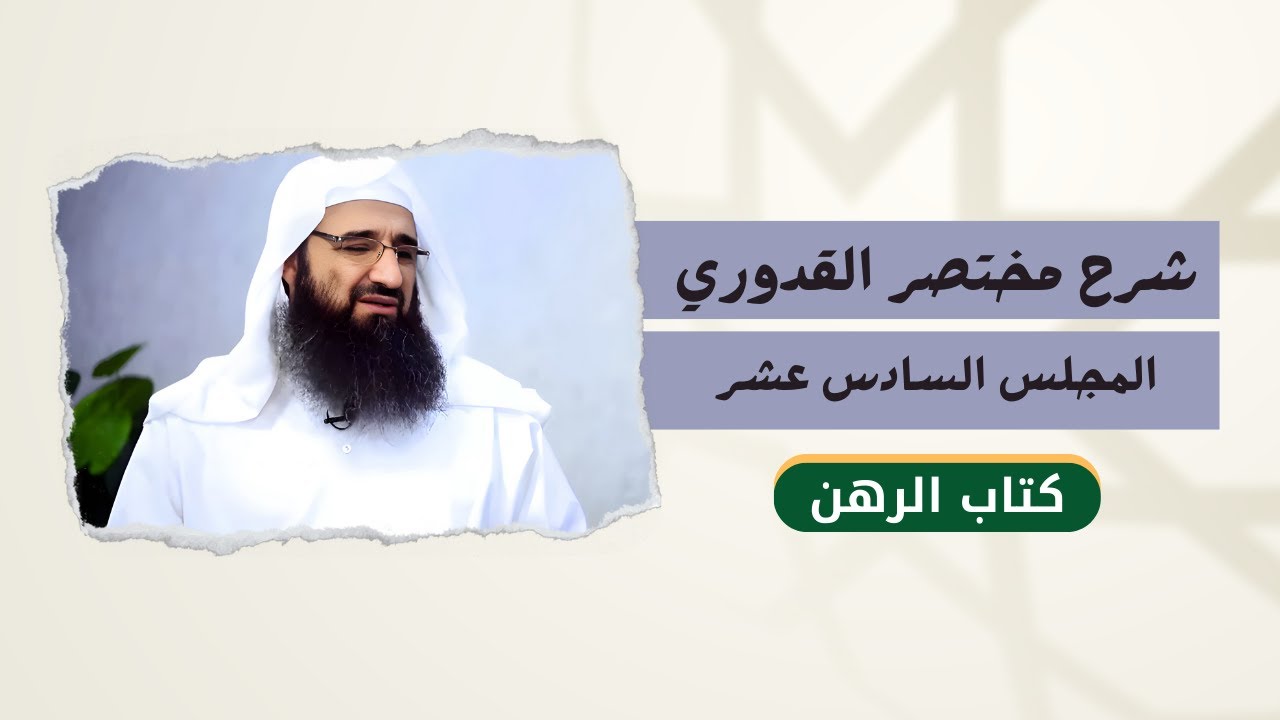 شرح مختصر القدوري - المجلس السادس  عشر - كتاب الرهن