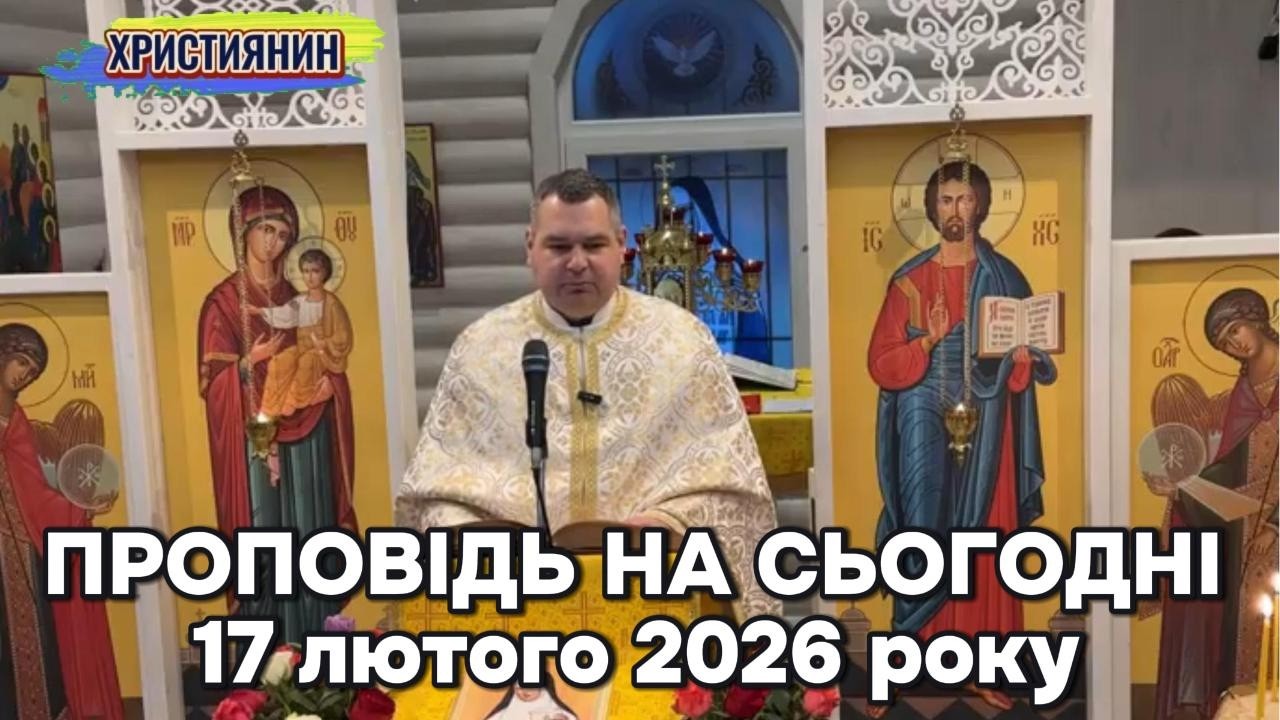 Проповідь на сьогодні  17 лютого 2026 року.