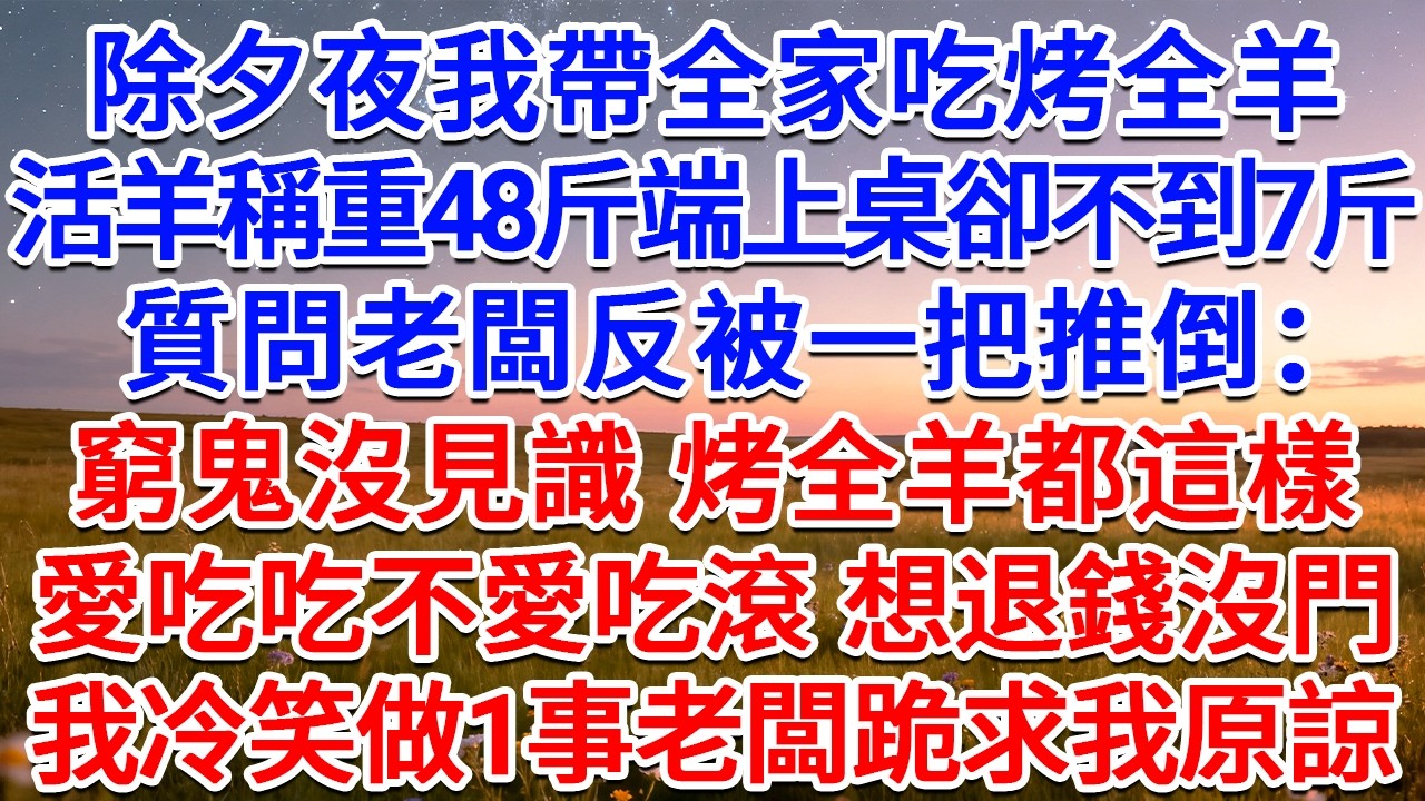 除夕夜我帶全家吃烤全羊，活羊稱重48斤端上桌卻不到7斤，質問老闆反被一把推倒：窮鬼沒見識，烤全羊都這樣！愛吃吃 不愛吃滾，想退錢沒門！我冷笑做1事老闆跪求我原諒！#為人處世 #生活經驗 #情感故事