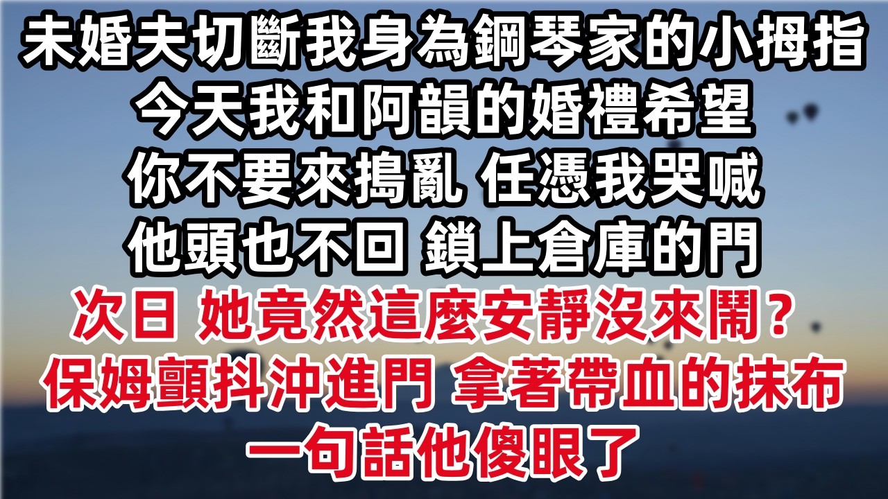 未婚夫切斷我身為鋼琴家的小拇指 「今天我和阿韻的婚禮希望你不要來搗亂」任憑我哭喊他頭也不回鎖上倉庫的門 次日：「她竟然這麼安靜沒來鬧？」保姆顫抖沖進門 拿著帶血的抹布一句話他傻眼了