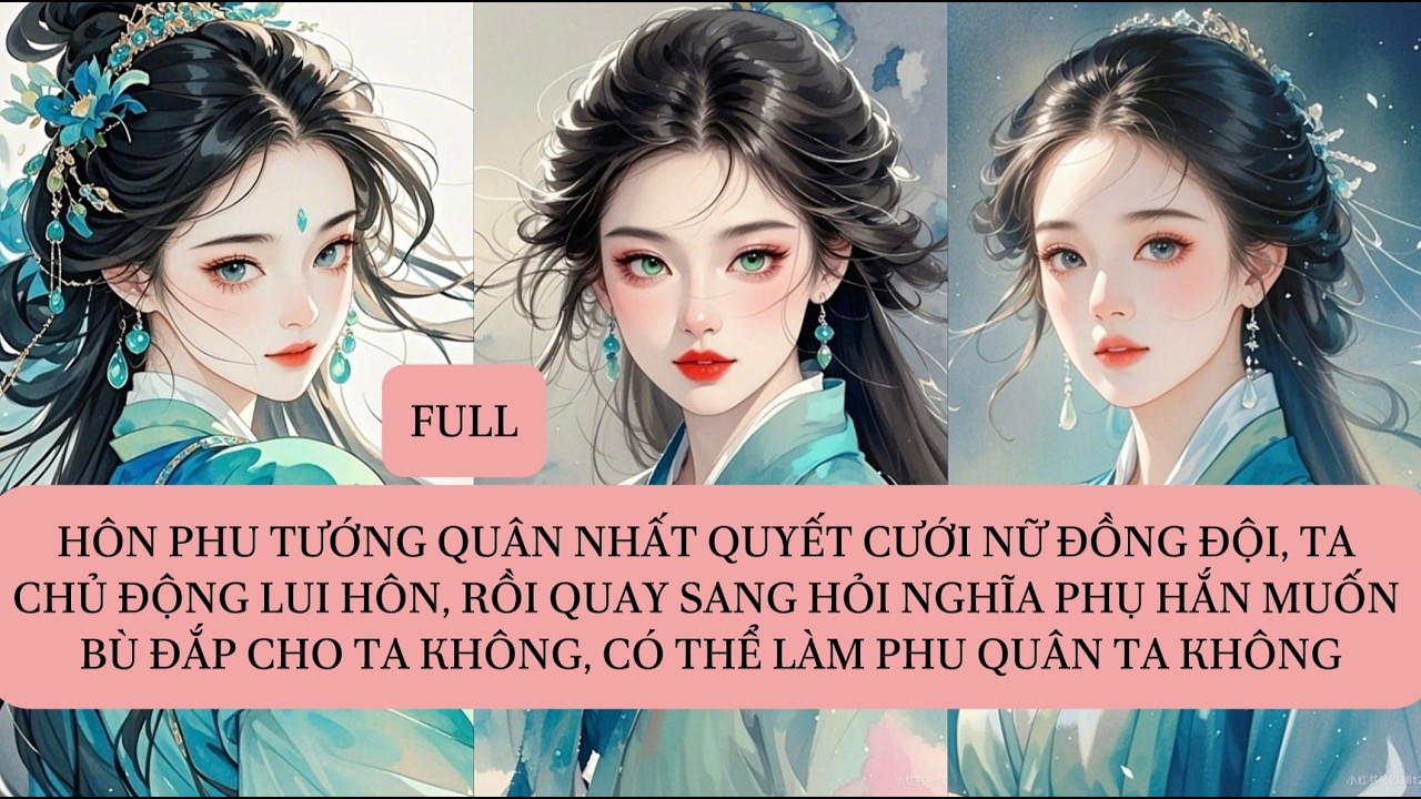 HÔN PHU TƯỚNG QUÂN NHẤT QUYẾT CƯỚI NỮ ĐỒNG ĐỘI, TA CHỦ ĐỘNG LUI HÔN, RỒI QUAY SANG HỎI NGHĨA PHỤ...