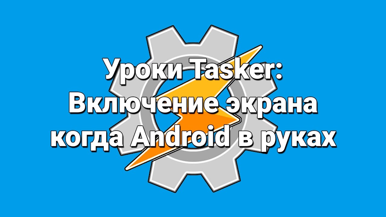 Уроки Tasker: Включение экрана когда Android в руках
