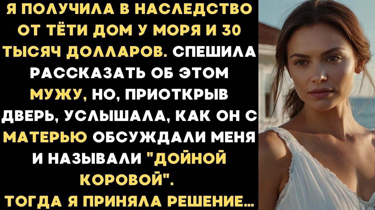 Я получила в наследство от тёти дом у моря и 30 тысяч долларов, но услышав разговор муж и свекро