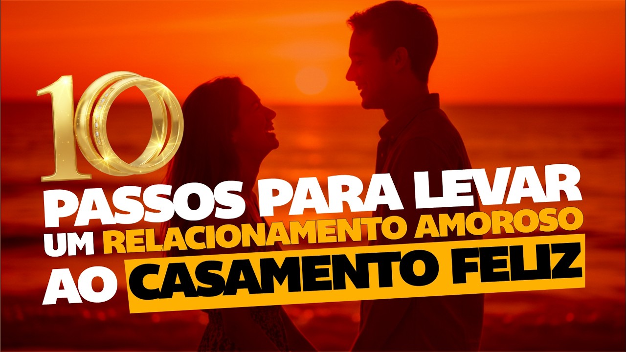 10 PASSOS PARA LEVAR UM RELACIONAMENTO AMOROSO AO CASAMENTO FELIZ