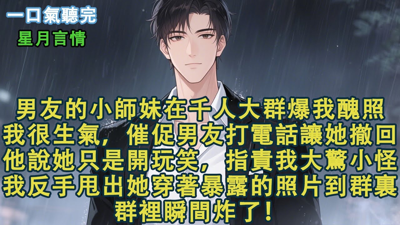 男友的小師妹在千人大群爆我醜照。我很生氣，催促男友打電話讓她撤回。他不僅無動於衷，還指責我大驚小怪。「她就是開個玩笑，你別小題大做。」我反手甩出她穿著暴露的照片到群裏。群裏瞬間炸了！#小說 #有聲書