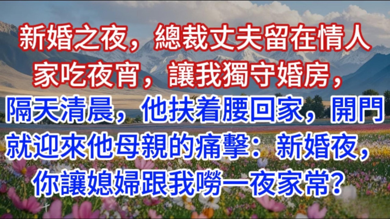 新婚之夜，總裁丈夫留在情人家吃夜宵，讓我獨守婚房，隔天清晨，他扶着腰回家，開門就迎來他母親的痛擊：新婚夜，你讓媳婦跟我嘮一夜家常？