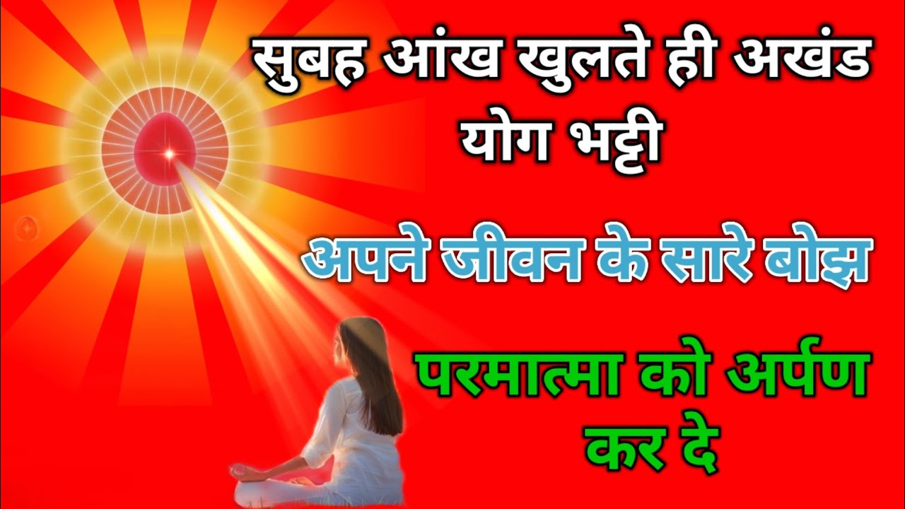 सुबह आंख खुलते ही अखंड योग भट्टी अपने जीवन के सारे बोझ परमात्मा को अर्पण कर दें l 