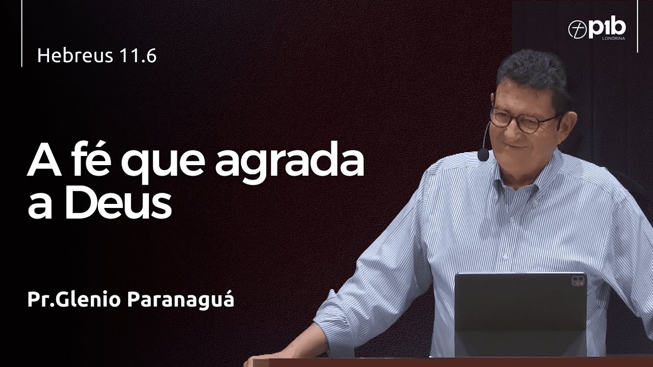 A FÉ QUE AGRADA A DEUS - Hebreus 11.6 - Pr. Glenio Paranaguá