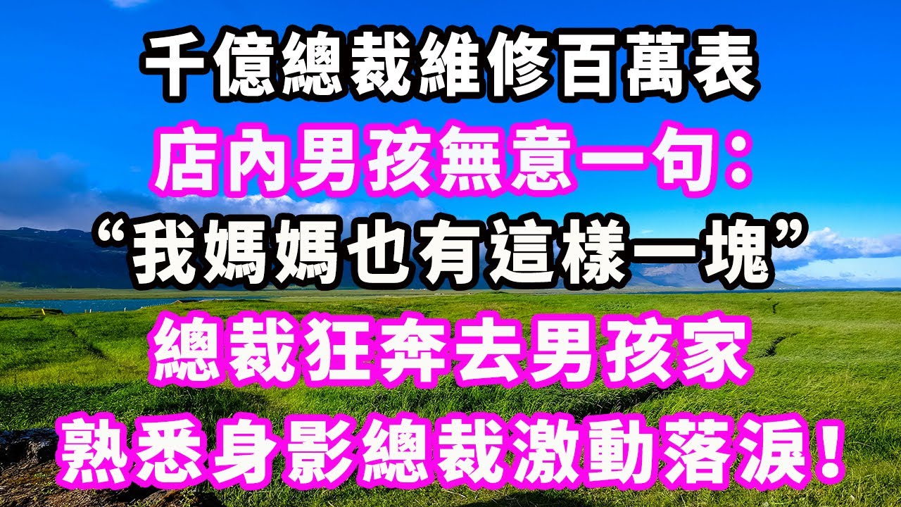 千億總裁維修百萬表，店內男孩無意一句：“我媽媽也有這樣一塊。”總裁狂奔去男孩家，熟悉身影總裁激動落淚！#爽文#大女主#現實情感#家庭