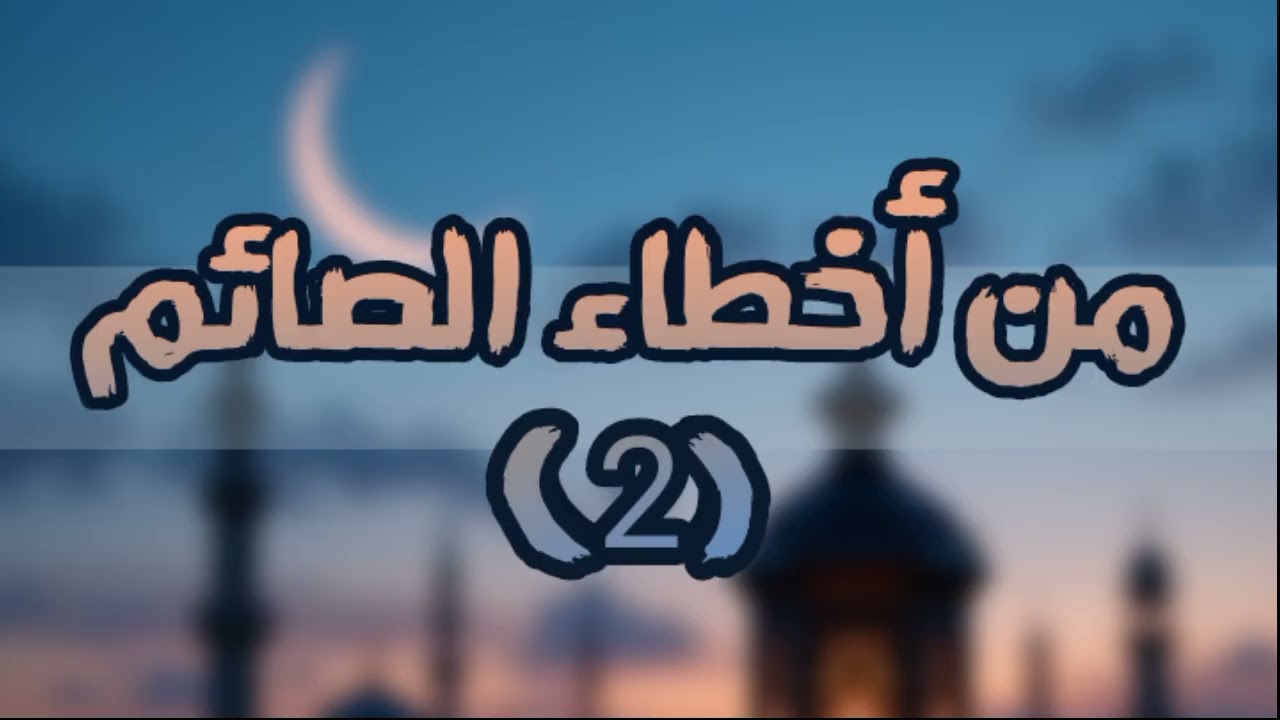 مـن أخــطـاء الـصــائــم ﴿2﴾