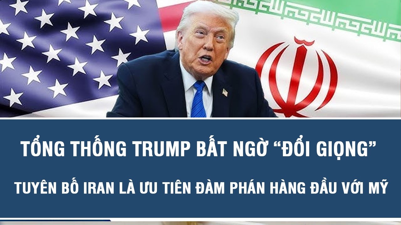 Tổng thống Trump bất ngờ “đổi giọng” tuyên bố Iran là ưu tiên đàm phán hàng đầu với Mỹ
