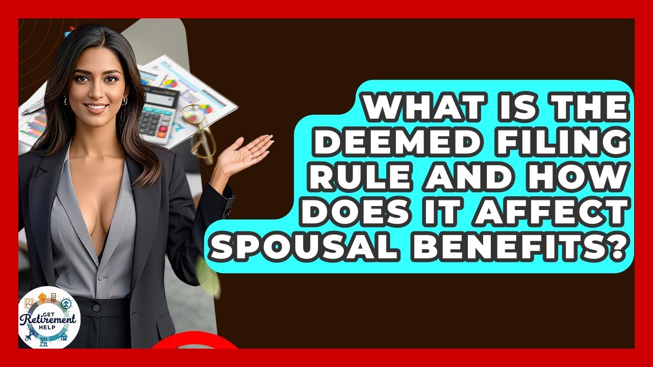 What Is The Deemed Filing Rule And How Does It Affect Spousal Benefits? - Get Retirement Help