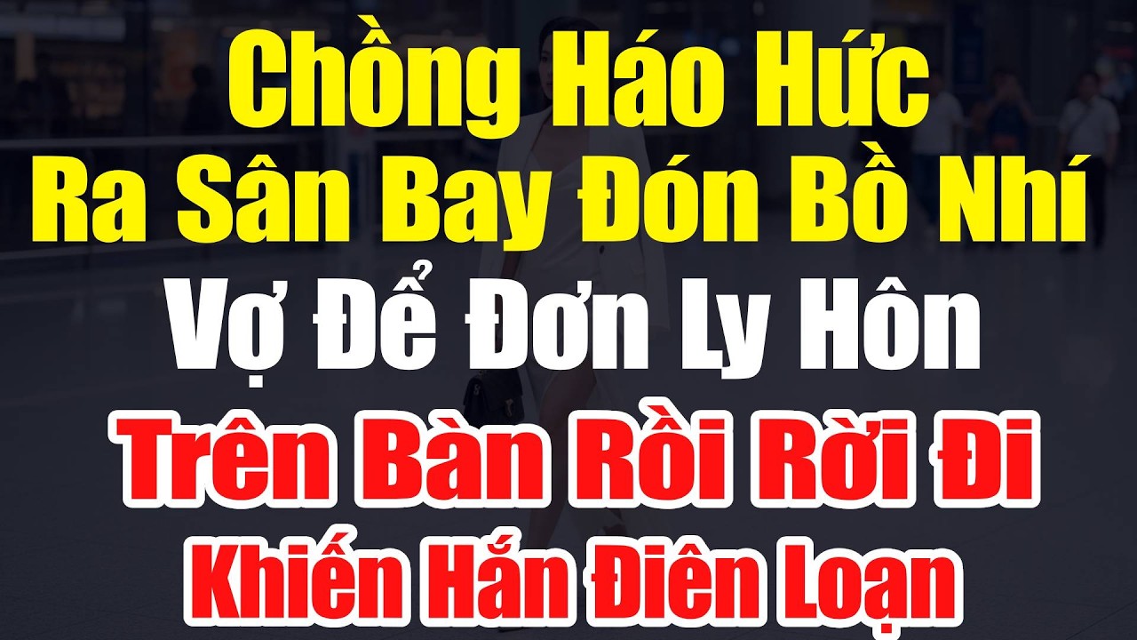 Chồng Háo Hức Ra Sân Bay Đón Bồ Nhí - Vợ Để Đơn Ly Hôn Trên Bàn Rồi Rời Đi - Khiến Hắn Điên Loạn.