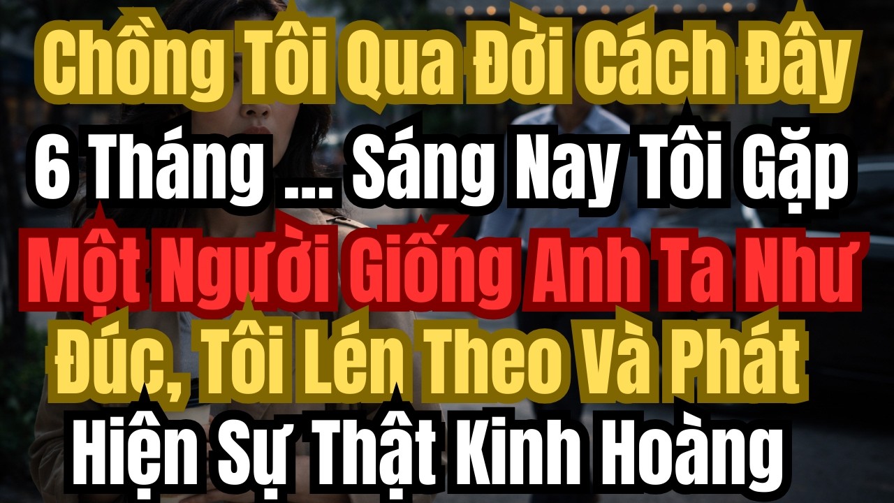 Chồng Tôi Qua Đời Cách Đây 6 Tháng ... Sáng Nay Tôi Gặp Một Người Giống Anh Như Đúc, Tôi Lén...