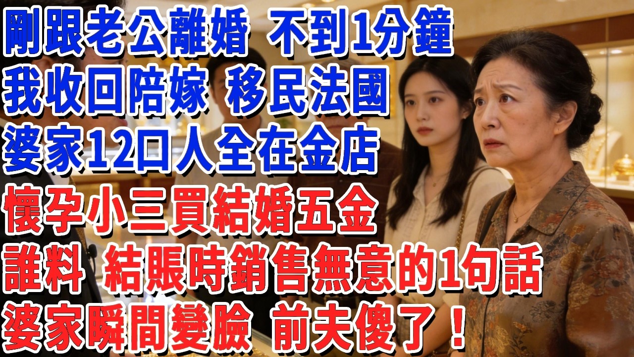 剛跟老公離婚 不到1分鐘，我收回陪嫁 移民法國，婆家12口人全在金店，陪懷孕小三買結婚五金，誰料 結賬時銷售無意的1句話，婆家瞬間變臉 前夫傻了！#小娟講故事 #情感故事 #老年生活