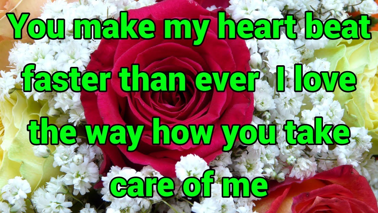 You make my heart beat faster than ever  I love the way how you take care of me