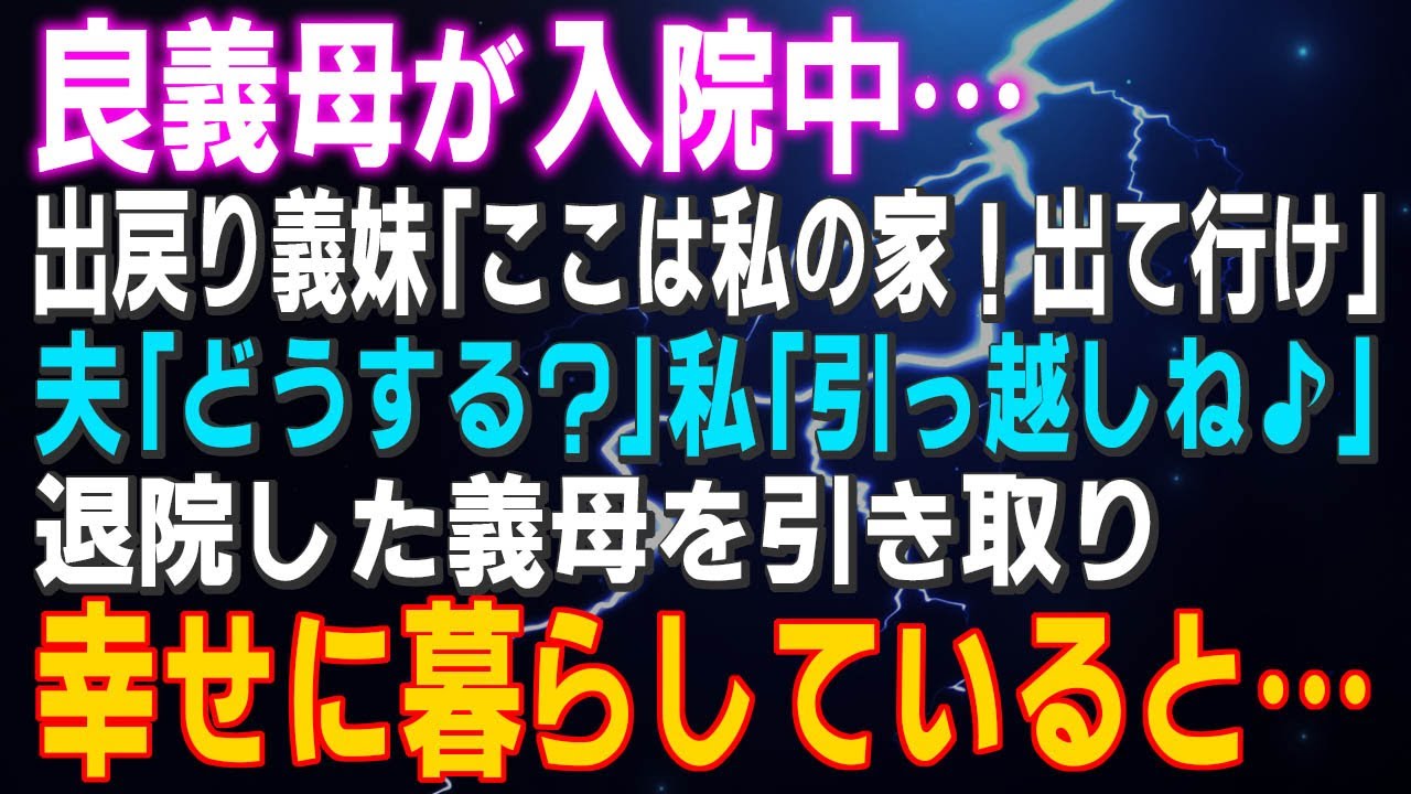 【スカッとする話】良義母が入院中…出戻り義妹「ここは私の家！出て行け」夫「どうする？」私「引っ越しね♪」退院した義母を引き取り幸せに暮らしていたが…