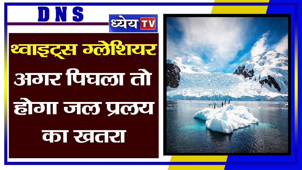 DNS: थ्वाइट्स ग्लेशियर: अगर पिघला तो होगा जल प्रलय का खतरा
