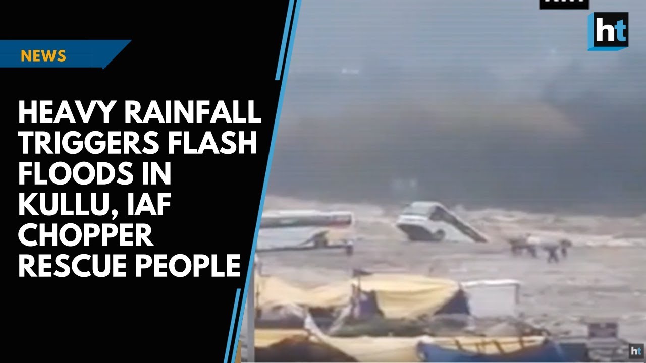 Heavy rainfall triggers flash floods in Kullu, IAF chopper rescue people